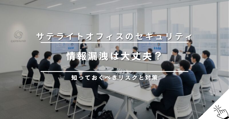 サテライトオフィスのセキュリティ対策は大丈夫？情報漏洩リスクと対策を解説